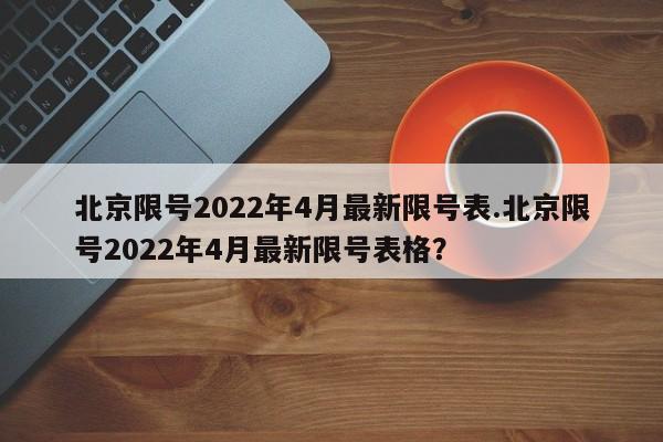 北京限号2022年4月最新限号表.北京限号2022年4月最新限号表格？