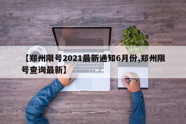 【郑州限号2021最新通知6月份,郑州限号查询最新】