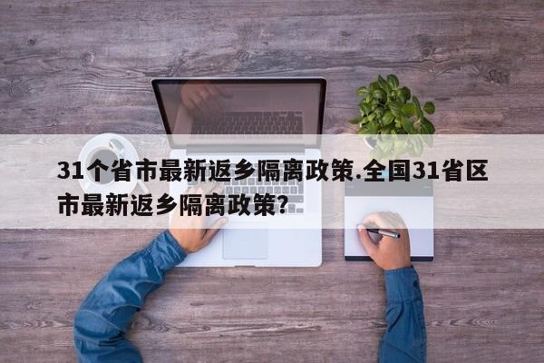 31个省市最新返乡隔离政策.全国31省区市最新返乡隔离政策？