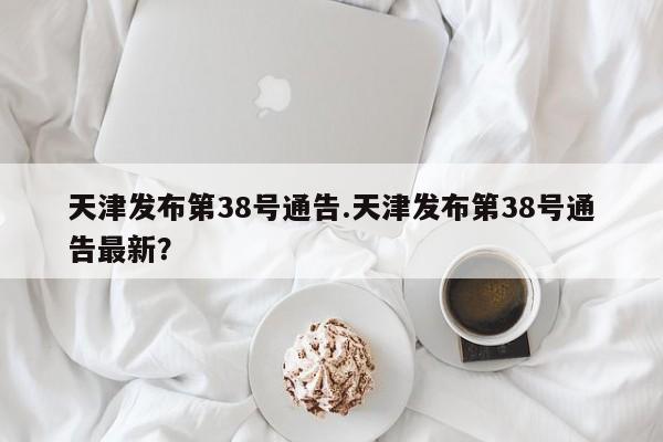 天津发布第38号通告.天津发布第38号通告最新？