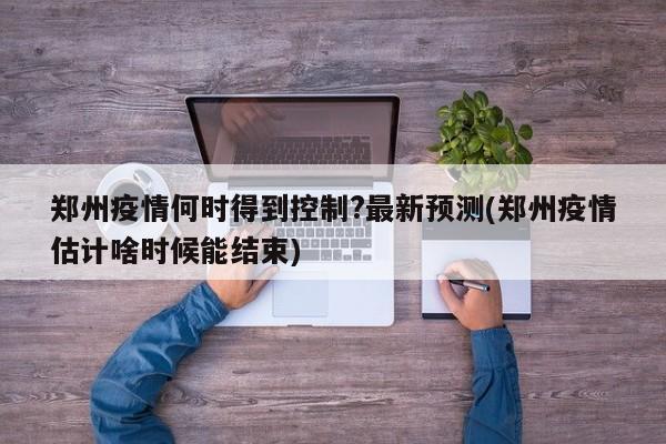 郑州疫情何时得到控制?最新预测