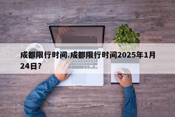 成都限行时间.成都限行时间2025年1月24日？