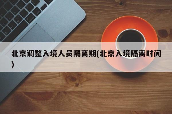 北京调整入境人员隔离期(北京入境隔离时间)