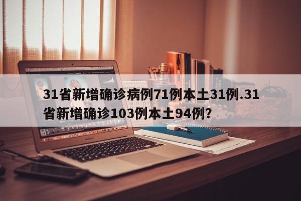 31省新增确诊病例71例本土31例.31省新增确诊103例本土94例？