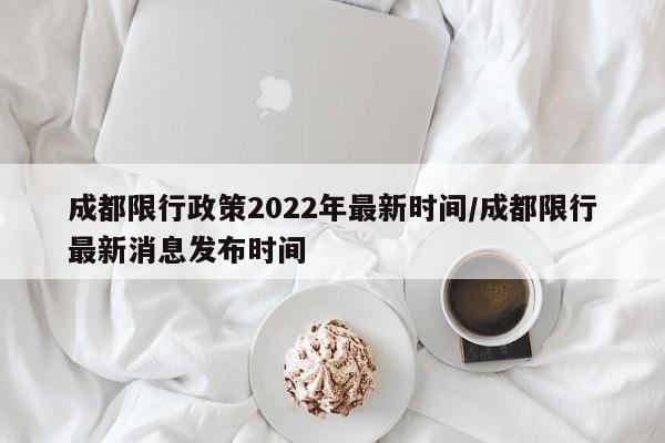 成都限行政策2022年最新时间/成都限行最新消息发布时间