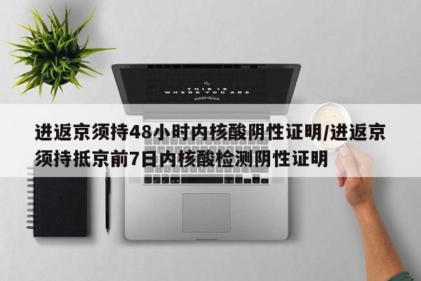 进返京须持48小时内核酸阴性证明/进返京须持抵京前7日内核酸检测阴性证明