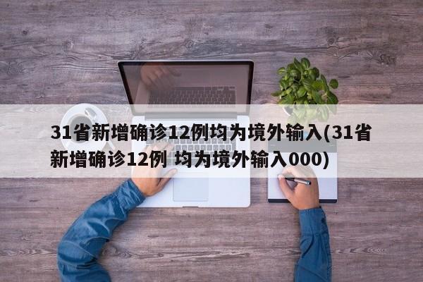 31省新增确诊12例均为境外输入(31省新增确诊12例 均为境外输入000)