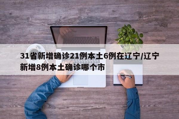 31省新增确诊21例本土6例在辽宁/辽宁新增8例本土确诊哪个市