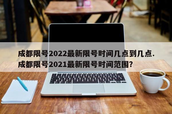 成都限号2022最新限号时间几点到几点.成都限号2021最新限号时间范围？