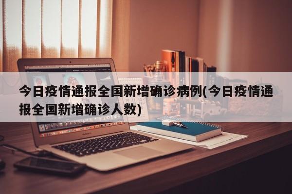 今日疫情通报全国新增确诊病例(今日疫情通报全国新增确诊人数)