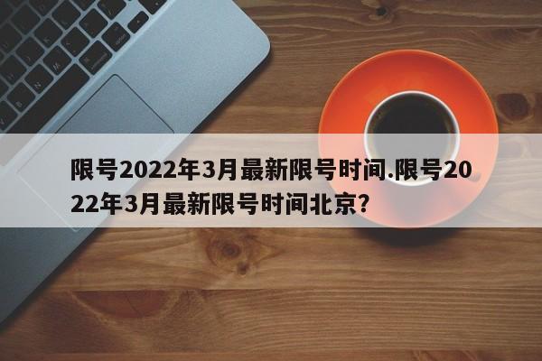 限号2022年3月最新限号时间.限号2022年3月最新限号时间北京？