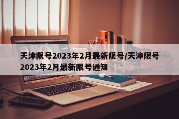 天津限号2023年2月最新限号/天津限号2023年2月最新限号通知