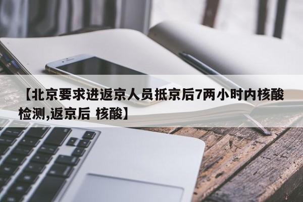 【北京要求进返京人员抵京后7两小时内核酸检测,返京后 核酸】