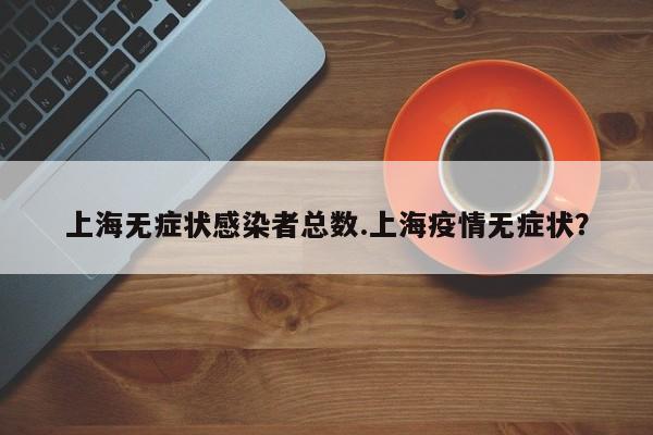 上海无症状感染者总数.上海疫情无症状？