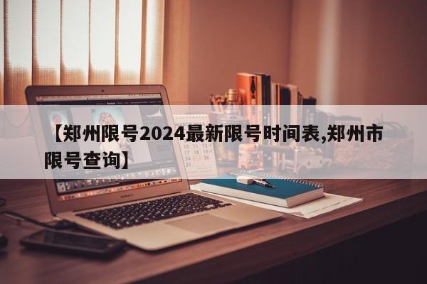 【郑州限号2024最新限号时间表,郑州市限号查询】