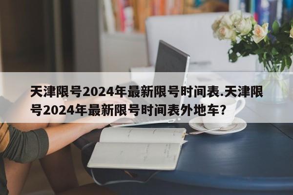 天津限号2024年最新限号时间表.天津限号2024年最新限号时间表外地车？