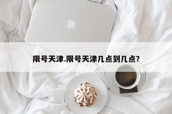 限号天津.限号天津几点到几点？