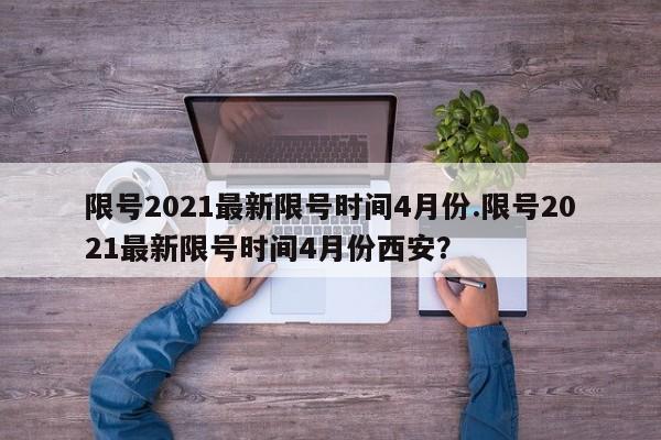 限号2021最新限号时间4月份.限号2021最新限号时间4月份西安？