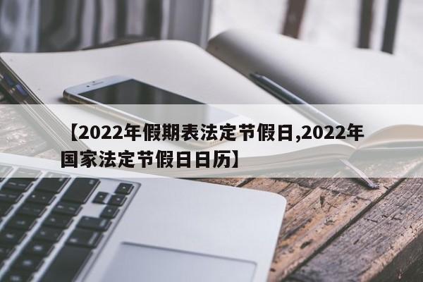 【2022年假期表法定节假日,2022年国家法定节假日日历】