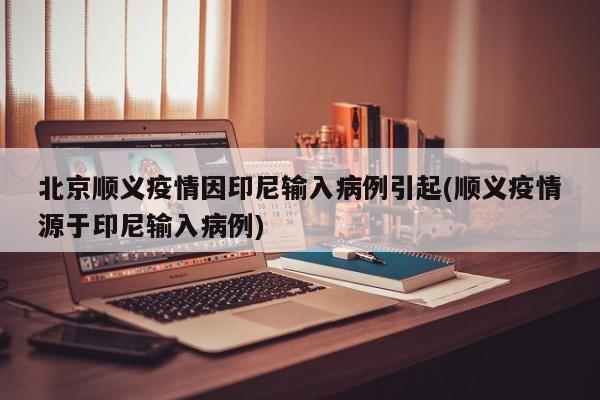 北京顺义疫情因印尼输入病例引起(顺义疫情源于印尼输入病例)