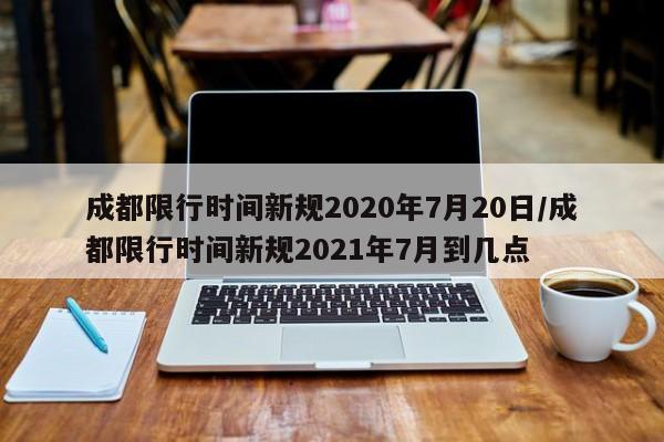 成都限行时间新规2020年7月20日/成都限行时间新规2021年7月到几点