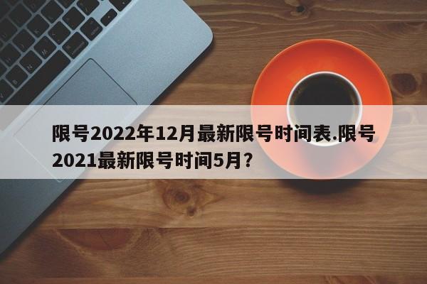 限号2022年12月最新限号时间表.限号2021最新限号时间5月？