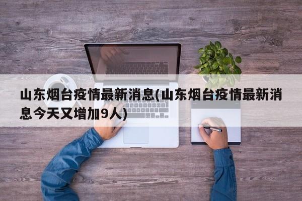 山东烟台疫情最新消息(山东烟台疫情最新消息今天又增加9人)