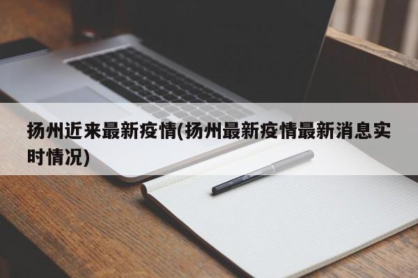 扬州近来最新疫情(扬州最新疫情最新消息实时情况)