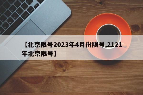 【北京限号2023年4月份限号,2121年北京限号】