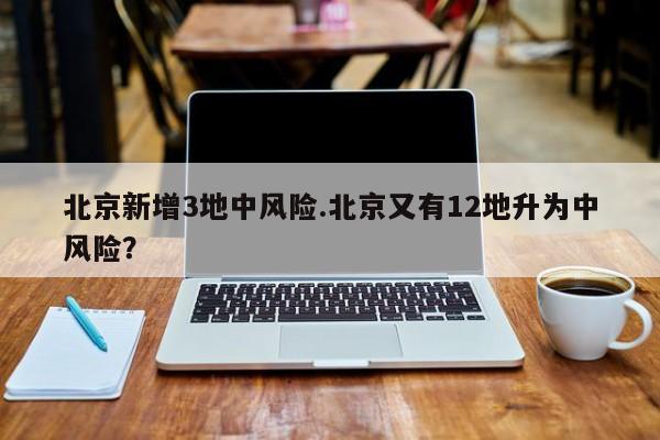 北京新增3地中风险.北京又有12地升为中风险？