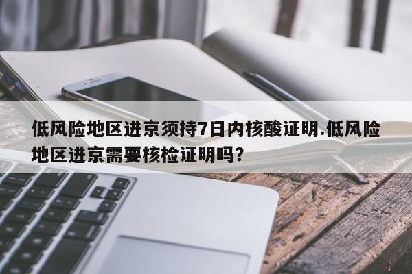 低风险地区进京须持7日内核酸证明.低风险地区进京需要核检证明吗？