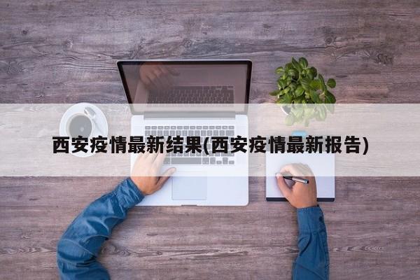 西安疫情最新结果(西安疫情最新报告)