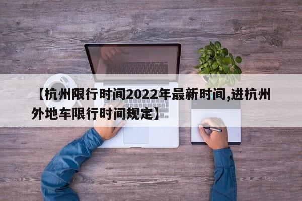 【杭州限行时间2022年最新时间,进杭州外地车限行时间规定】