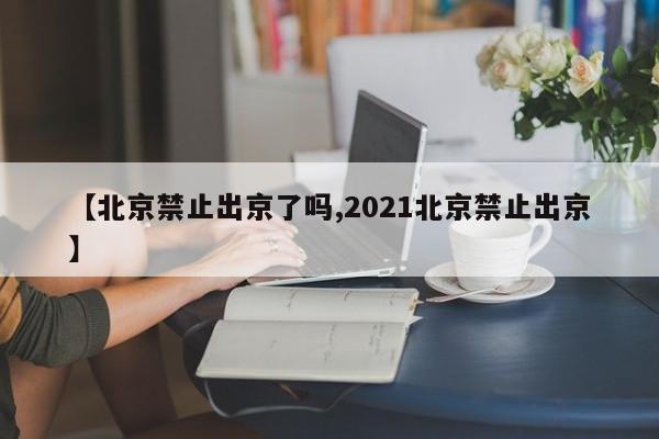 【北京禁止出京了吗,2021北京禁止出京】