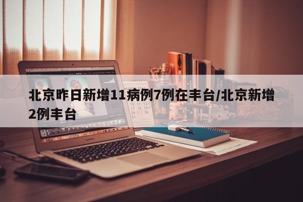 北京昨日新增11病例7例在丰台/北京新增2例丰台