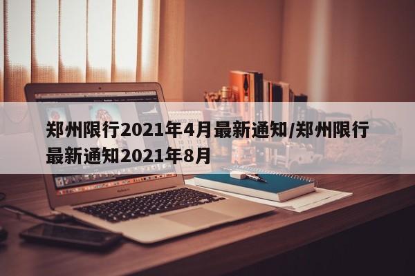 郑州限行2021年4月最新通知/郑州限行最新通知2021年8月