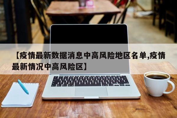 【疫情最新数据消息中高风险地区名单,疫情最新情况中高风险区】