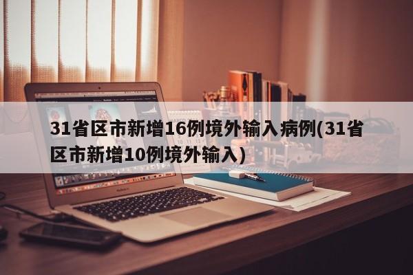 31省区市新增16例境外输入病例(31省区市新增10例境外输入)