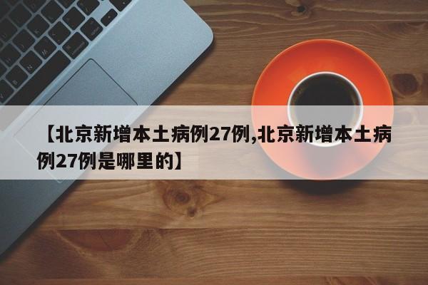 【北京新增本土病例27例,北京新增本土病例27例是哪里的】