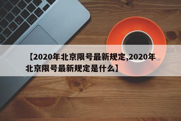 【2020年北京限号最新规定,2020年北京限号最新规定是什么】