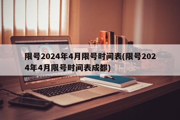 限号2024年4月限号时间表(限号2024年4月限号时间表成都)