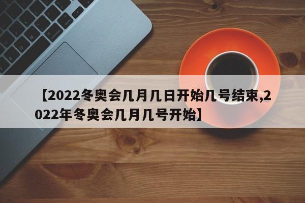 【2022冬奥会几月几日开始几号结束,2022年冬奥会几月几号开始】