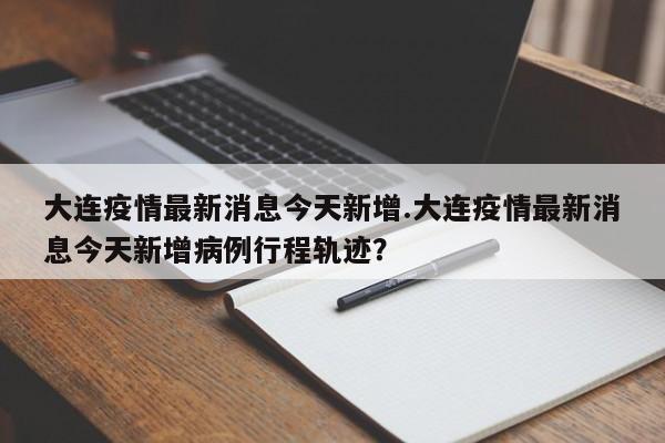 大连疫情最新消息今天新增.大连疫情最新消息今天新增病例行程轨迹？