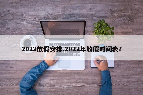 2022放假安排.2022年放假时间表？