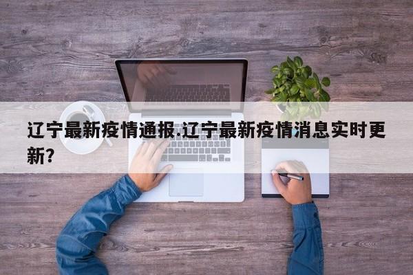 辽宁最新疫情通报.辽宁最新疫情消息实时更新？