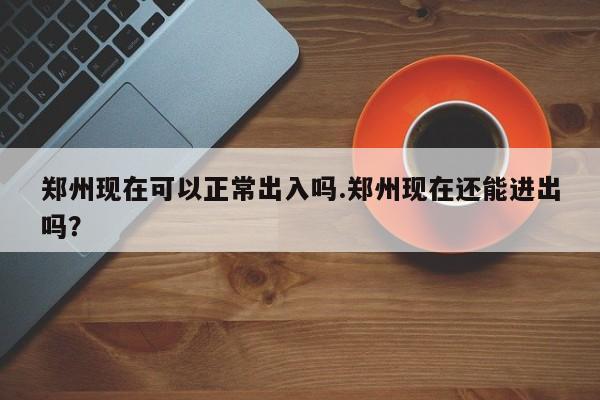 郑州现在可以正常出入吗