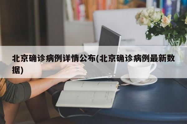 北京确诊病例详情公布(北京确诊病例最新数据)