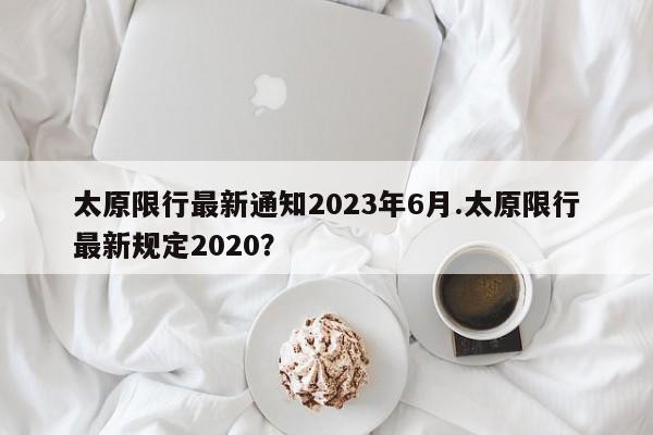 太原限行最新通知2023年6月.太原限行最新规定2020？