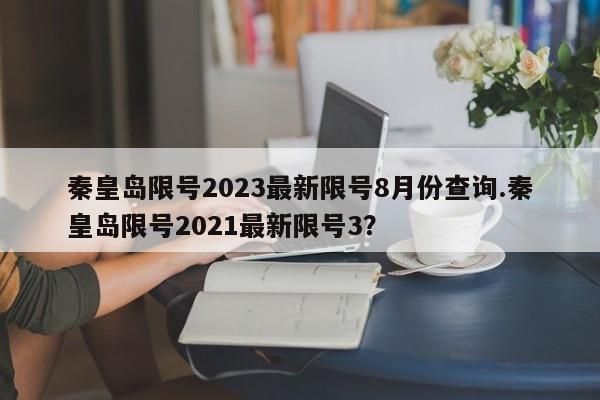 秦皇岛限号2023最新限号8月份查询.秦皇岛限号2021最新限号3？