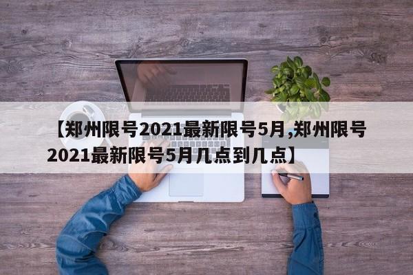 【郑州限号2021最新限号5月,郑州限号2021最新限号5月几点到几点】